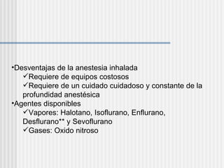 Desventajas de la anestesia inhalada Requiere de equipos costosos Requiere de un cuidado cuidadoso y constante de la profundidad anestésica Agentes disponibles Vapores: Halotano, Isoflurano, Enflurano, Desflurano** y Sevoflurano Gases: Oxido nitroso 