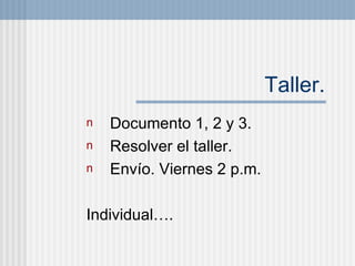 Taller. Documento 1, 2 y 3. Resolver el taller. Env í o. Viernes 2 p.m. Individual….  