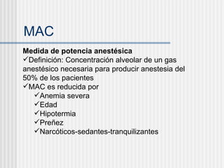 MAC Medida de potencia anestésica Definición: Concentración alveolar de un gas anestésico necesaria para producir anestesia del 50% de los pacientes MAC es reducida por Anemia severa Edad Hipotermia Preñez Narcóticos-sedantes-tranquilizantes 