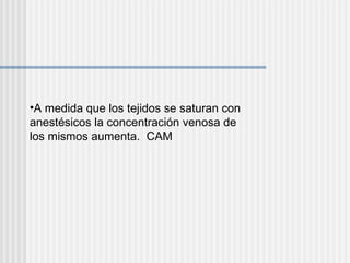 A medida que los tejidos se saturan con anestésicos la concentración venosa de los mismos aumenta.  CAM 
