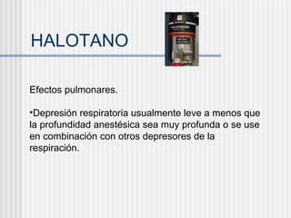 HALOTANO Efectos pulmonares. Depresión respiratoria usualmente leve a menos que la profundidad anestésica sea muy profunda o se use en combinación con otros depresores de la respiración. 