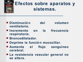 Efectos sobre aparatos y sistemas. Disminución del volumen ventilatorio. Incremento en la frecuencia respiratoria. Broncodilatador. Deprime la función mucociliar. Aumenta el flujo sanguíneo cerebral. La resistencia vascular general no se altera. 