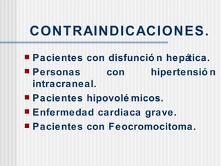 CONTRAINDICACIONES. Pacientes con disfunción hepática. Personas con hipertensión intracraneal. Pacientes hipovolémicos. Enfermedad cardiaca grave. Pacientes con Feocromocitoma. 