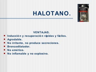 HALOTANO. VENTAJAS. Inducción y recuperación rápidas y fáciles. Agradable. No irritante, no produce secreciones. Broncodilatador. No emético. No inflamable y no explosivo. 