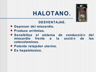 HALOTANO. DESVENTAJAS. Depresor del miocardio. Produce arritmias. Sensibiliza el sistema de conducción del miocardio frente a la acción de las catecolaminas. Potente relajador uterino. Es hepatotoxico. 