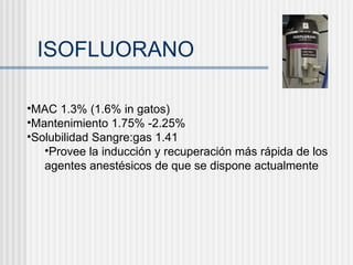 ISOFLUORANO MAC 1.3% (1.6% in gatos) Mantenimiento 1.75% -2.25% Solubilidad Sangre:gas 1.41 Provee la inducción y recuperación más rápida de los agentes anestésicos de que se dispone actualmente 