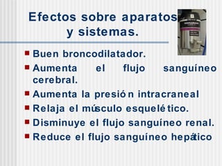 Efectos sobre aparatos y sistemas. Buen broncodilatador. Aumenta el flujo sanguíneo cerebral. Aumenta la presión intracraneal  Relaja el músculo esquelético. Disminuye el flujo sanguíneo renal. Reduce el flujo sanguíneo hepático 