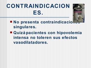 CONTRAINDICACIONES. No presenta contraindicaciones singulares. Quizá pacientes con hipovolemia intensa no toleren sus efectos vasodilatadores. 