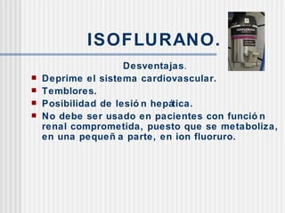ISOFLURANO. Desventajas . Deprime el sistema cardiovascular. Temblores. Posibilidad de lesión hepática. No debe ser usado en pacientes con función renal comprometida, puesto que se metaboliza, en una pequeña parte, en ion fluoruro. 