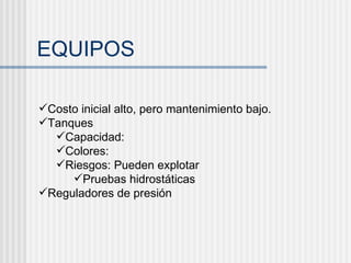 EQUIPOS Costo inicial alto, pero mantenimiento bajo. Tanques Capacidad:  Colores:  Riesgos: Pueden explotar Pruebas hidrostáticas Reguladores de presión 