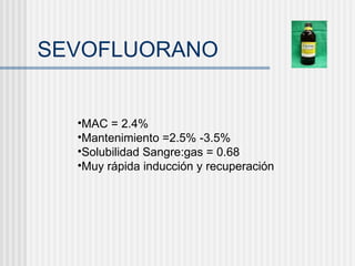 SEVOFLUORANO MAC = 2.4% Mantenimiento =2.5% -3.5% Solubilidad Sangre:gas = 0.68 Muy rápida inducción y recuperación 