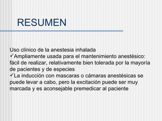 RESUMEN Uso clínico de la anestesia inhalada Ampliamente usada para el mantenimiento anestésico: fácil de realizar, relativamente bien tolerada por la mayoría de pacientes y de especies La inducción con mascaras o cámaras anestésicas se puede levar a cabo, pero la excitación puede ser muy marcada y es aconsejable premedicar al paciente 