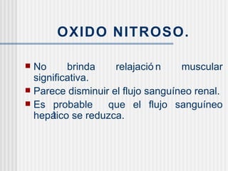 OXIDO NITROSO. No brinda relajación muscular significativa. Parece disminuir el flujo sanguíneo renal. Es probable  que el flujo sanguíneo hepático se reduzca. 