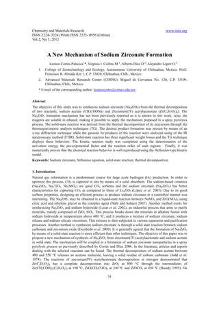 Chemistry and Materials Research                                                              www.iiste.org
ISSN 2224- 3224 (Print) ISSN 2225- 0956 (Online)
Vol 2, No.1, 2012



           A New Mechanism of Sodium Zirconate Formation
            Leonor Cortés-Palacios1*, Virginia I. Collins M.2, Alberto Díaz D.2, Alejandro López O.2
    1.   College of Zootechnology and Ecology, Autonomous University of Chihuahua, Mexico. Perif.
         Francisco R. Almada Km 1, C.P. 33820, Chihuahua, Chih., Mexico.
    2.   Advanced Materials Research Center (CIMAV). Miguel de Cervantes No. 120, C.P. 31109.
         Chihuahua, Chih., Mexico.
    * E-mail of the corresponding author: leonor.cortes@cimav.edu.mx


Abstract
The objective of this study was to synthesize sodium zirconate (Na2ZrO3) from the thermal decomposition
of two reactants; sodium acetate (CH3COONa) and Zirconium(IV) acetylacetonate (Zr(C5H7O2)4). The
Na2ZrO3 formation mechanism has not been previously reported as it is shown in this work. Also, the
reagents are soluble in ethanol; making it possible to apply the mechanism proposed in a spray pyrolysis
process. The solid-state reaction was derived from the thermal decomposition of its precursors through the
thermogravimetric analysis techniques (TG). The desired product formation was proven by means of an
x-ray diffraction technique while the gaseous by-products of the reaction were analyzed using of the IR
spectroscopy method (FTIR). Solid-state reaction has three significant weight losses and the TG technique
displays these behaviors. The kinetic reaction study was completed using the determination of the
activation energy, the pre-exponential factor and the reaction order of such regions. Finally, it was
numerically proven that the chemical reaction behavior is well reproduced using the Arrhenius-type kinetic
model.
Keywords: Sodium zirconate, Arrhenius equation, solid-state reaction, thermal decomposition.


1. Introduction
Natural gas reformation is a predominant course for large scale hydrogen (H2) production. In order to
optimize this process, CO2 is captured in situ by means of a solid absorbent. The sodium-based ceramics
(Na2ZrO3, Na2TiO3, Na3SbO4) are good CO2 sorbents and the sodium zirconate (Na2ZrO3) has better
characteristics for capturing CO2 as compared to those of Li2ZrO3 (López et al. 2005). Due to its good
sorbent properties, designing an efficient process to produce sodium zirconate in a controlled manner was
interesting. The Na2ZrO3 may be obtained in a liquid-state reaction between NaNO3 and ZrO(NO3)2 using
citric acid and ethylene glycol as the complex agent (Näfe and Subasri 2007). Another method exists for
synthesizing Na2ZrO3 and sodium hydroxide (Lazar et al. 2002), an industrial process that aims to purify
minerals, mainly composed of ZrO2 SiO2. This process breaks down the minerals in alkaline fusion with
sodium hydroxide at temperatures above 600 °C; and it produces a mixture of sodium zirconate, sodium
silicate and sodium silicate zirconium. This mixture is then subjected to various separation and purification
processes. Another method to synthesize sodium zirconate is through a solid state reaction between sodium
carbonate and zirconium oxide (Escobedo et al. 2009). It is generally agreed that the formation of Na2ZrO3
by means of a solid-state reaction is more efficient than other techniques. The objective of this paper was to
propose a new mechanism of synthesis of Na2ZrO3 from zirconium(IV) acetylacetonate and sodium acetate
in solid state. The mechanism will be coupled to a formation of sodium zirconate nanoparticles in a spray
pyrolysis process as previously described by Cortés and Díaz 2006. In the literature, articles and reports
dealing with the selected reactants can be found. The thermal decomposition of sodium acetate between
400 and 550 °C releases an acetone molecule, leaving a solid residue of sodium carbonate (Judd et al.
1974). The reactions of zirconium(IV) acetylacetonate decomposition in nitrogen demonstrated that
Zr(C5H7O2)4 has a complete decomposition into ZrO2 at 800 °C through the intermediates of
Zr(CH3COO)2(C5H7O2)2 at 190 ºC, ZrO(CH3COO)2 at 340 ºC and ZrOCO3 at 450 ºC (Hamdy 1995). On

                                                     31
 