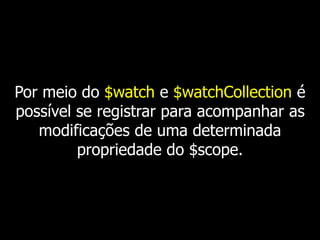 Por meio do $watch e $watchCollection é 
possível se registrar para acompanhar as 
modificações de uma determinada 
propriedade do $scope. 
 