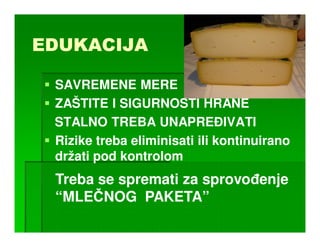 EDUKACIJA

 SAVREMENE MERE
 ZAŠTITE I SIGURNOSTI HRANE
 STALNO TREBA UNAPREðIVATI
 Rizike treba eliminisati ili kontinuirano
 držati pod kontrolom
 Treba se spremati za sprovoñenje
 “MLEČNOG PAKETA”
 