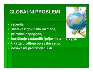 GLOBALNI PROBLEMI

recesija,
svetska trgovinska razmena,
prirodne nepogode,
korištenje zastarelih (prljavih) tehnologija,
trka za profitom po svaku cenu,
nesavesni proizvoñači i dr.
 
