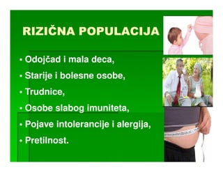 RIZIČNA POPULACIJA

• Odojčad i mala deca,
• Starije i bolesne osobe,
• Trudnice,
• Osobe slabog imuniteta,
• Pojave intolerancije i alergija,
• Pretilnost.
 