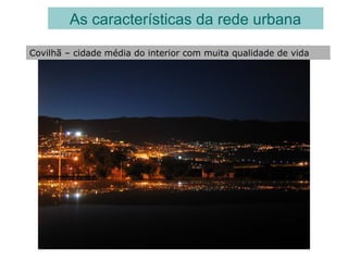 As características da rede urbana
Covilhã – cidade média do interior com muita qualidade de vida
 