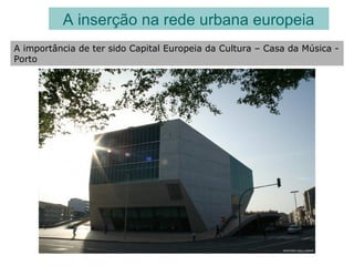 A inserção na rede urbana europeia
A importância de ter sido Capital Europeia da Cultura – Casa da Música -
Porto
 