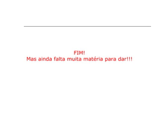FIM!
Mas ainda falta muita matéria para dar!!!
 