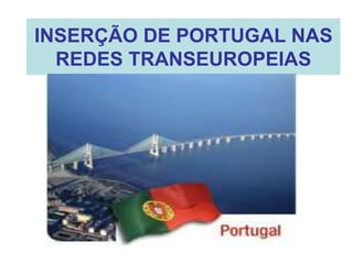 INSERÇÃO DE PORTUGAL NAS
REDES TRANSEUROPEIAS
 