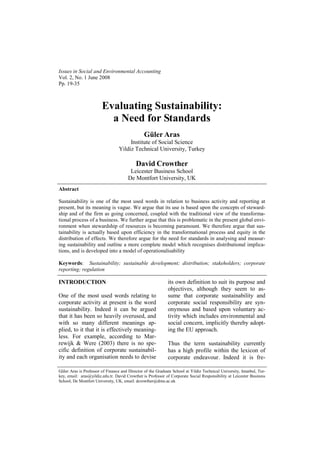 Issues in Social and Environmental Accounting
Vol. 2, No. 1 June 2008
Pp. 19-35



                        Evaluating Sustainability:
                          a Need for Standards
                                                Güler Aras
                                       Institute of Social Science
                                  Yildiz Technical University, Turkey

                                           David Crowther
                                        Leicester Business School
                                       De Montfort University, UK
Abstract

Sustainability is one of the most used words in relation to business activity and reporting at
present, but its meaning is vague. We argue that its use is based upon the concepts of steward-
ship and of the firm as going concerned, coupled with the traditional view of the transforma-
tional process of a business. We further argue that this is problematic in the present global envi-
ronment when stewardship of resources is becoming paramount. We therefore argue that sus-
tainability is actually based upon efficiency in the transformational process and equity in the
distribution of effects. We therefore argue for the need for standards in analysing and measur-
ing sustainability and outline a more complete model which recognises distributional implica-
tions, and is developed into a model of operationalisability

Keywords: Sustainability; sustainable development; distribution; stakeholders; corporate
reporting; regulation

INTRODUCTION                                                 its own definition to suit its purpose and
                                                             objectives, although they seem to as-
One of the most used words relating to                       sume that corporate sustainability and
corporate activity at present is the word                    corporate social responsibility are syn-
sustainability. Indeed it can be argued                      onymous and based upon voluntary ac-
that it has been so heavily overused, and                    tivity which includes environmental and
with so many different meanings ap-                          social concern, implicitly thereby adopt-
plied, to it that it is effectively meaning-                 ing the EU approach.
less. For example, according to Mar-
rewijk & Were (2003) there is no spe-                        Thus the term sustainability currently
cific definition of corporate sustainabil-                   has a high profile within the lexicon of
ity and each organisation needs to devise                    corporate endeavour. Indeed it is fre-

Güler Aras is Professor of Finance and Director of the Graduate School at Yildiz Technical University, Istanbul, Tur-
key, email: aras@yildiz.edu.tr. David Crowther is Professor of Corporate Social Responsibility at Leicester Business
School, De Montfort University, UK, email: dcrowther@dmu.ac.uk
 