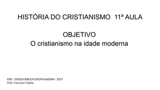 HISTÓRIA DO CRISTIANISMO 11ª AULA
OBJETIVO
O cristianismo na idade moderna
EBD - ESCOLA BÍBLICA DISCIPULADORA - 2017
Prof. Francisco Tudela
 
