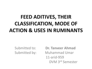 FEED ADITIVES, THEIR
  CLASSIFICATION, MODE OF
ACTION & USES IN RUMINANTS


 Submitted to:   Dr. Tanveer Ahmad
 Submitted by:   Muhammad Umar
                 11-arid-959
                   DVM 3rd Semester
 