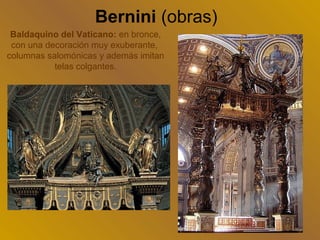 Bernini (obras)
 Baldaquino del Vaticano: en bronce,
 con una decoración muy exuberante,
columnas salomónicas y además imitan
           telas colgantes.
 