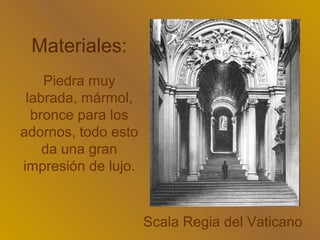 Materiales:
    Piedra muy
 labrada, mármol,
  bronce para los
adornos, todo esto
    da una gran
impresión de lujo.


                     Scala Regia del Vaticano
 
