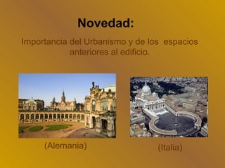 Novedad:
Importancia del Urbanismo y de los espacios
            anteriores al edificio.




     (Alemania)                  (Italia)
 