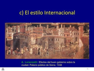42 
c) El estilo Internacional 
A. Lorenzetti: Efectos del buen gobierno sobre la 
ciudad. Palacio público de Siena. 1338 
 