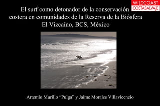 El surf como detonador de la conservación
costera en comunidades de la Reserva de la Biósfera
El Vizcaíno, BCS, México
Artemio Murillo “Pulga” y Jaime Morales Villavicencio
 