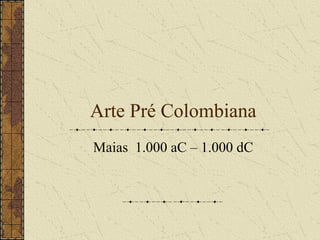 Arte Pré Colombiana
Maias 1.000 aC – 1.000 dC
 