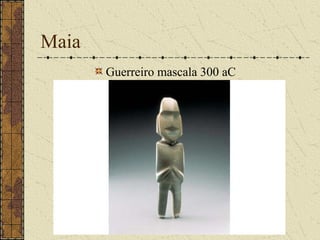 Maia
       Guerreiro mascala 300 aC
 