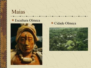 Maias
 Escultura Olmeca
                    Cidade Olmeca
 
