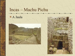Incas – Machu Pichu
 A Jaula
 