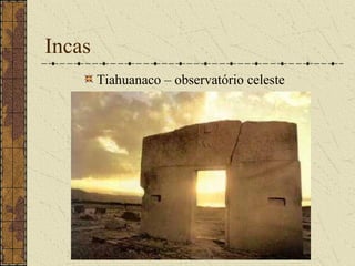 Incas
        Tiahuanaco – observatório celeste
 