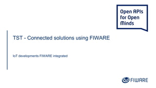 TST - Connected solutions using FIWARE
IoT developments FIWARE integrated
 
