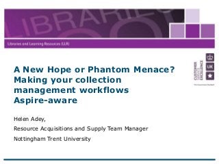 25 June 2013
1
Helen Adey,
Resource Acquisitions and Supply Team Manager
Nottingham Trent University
A New Hope or Phantom Menace?
Making your collection
management workflows
Aspire-aware
 