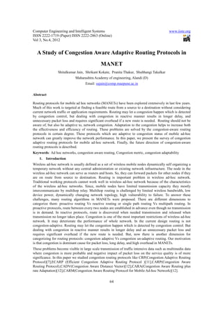 Computer Engineering and Intelligent Systems                                                 www.iiste.org
ISSN 2222-1719 (Paper) ISSN 2222-2863 (Online)
Vol 3, No.4, 2012


  A Study of Congestion Aware Adaptive Routing Protocols in
                                              MANET
                 Shitalkumar Jain, Shrikant Kokate, Pranita Thakur, Shubhangi Takalkar
                             Maharashtra Academy of engineering, Alandi (D)
                                   Email: sajain@comp.maepune.ac.in


Abstract

Routing protocols for mobile ad hoc networks (MANETs) have been explored extensively in last few years.
Much of this work is targeted at finding a feasible route from a source to a destination without considering
current network traffic or application requirements. Routing may let a congestion happen which is detected
by congestion control, but dealing with congestion in reactive manner results in longer delay, and
unnecessary packet loss and requires significant overhead if a new route is needed. Routing should not be
aware of, but also be adaptive to, network congestion. Adaptation to the congestion helps to increase both
the effectiveness and efficiency of routing. These problems are solved by the congestion-aware routing
protocols in certain degree. These protocols which are adaptive to congestion status of mobile ad-hoc
network can greatly improve the network performance. In this paper, we present the survey of congestion
adaptive routing protocols for mobile ad-hoc network. Finally, the future direction of congestion-aware
routing protocols is described.
Keywords: Ad hoc networks, congestion aware routing, Congestion metric, congestion adaptability
    1.   Introduction
Wireless ad-hoc network is usually defined as a set of wireless mobile nodes dynamically self organizing a
temporary network without any central administration or existing network infrastructure. The node in the
wireless ad-hoc network can serve as routers and hosts. So, they can forward packets for other nodes if they
are on route from source to destination. Routing is important problem in wireless ad-hoc network.
Traditional working protocols cannot work well in wireless ad-hoc network because of the characteristics
of the wireless ad-hoc networks. Since, mobile nodes have limited transmission capacity they mostly
intercommunicate by multihop relay. Multihop routing is challenged by limited wireless bandwidth, low
device power, dynamically changing network topology, high vulnerability to failure. To answer these
challenges, many routing algorithms in MANETs were proposed. There are different dimensions to
categorize them: proactive routing Vs reactive routing or single path routing Vs multipath routing. In
proactive protocols, route between every two nodes are established in advance even though no transmission
is in demand. In reactive protocols, route is discovered when needed transmission and released when
transmission no longer takes place. Congestion is one of the most important restrictions of wireless ad-hoc
network. It may deteriorate the performance of whole network. In the current design routing is not
congestion-adaptive. Routing may let the congestion happen which is detected by congestion control. But
dealing with congestion in reactive manner results in longer delay and an unnecessary packet loss and
requires significant overhead if the new route is needed. But, now there is another dimension for
categorizing for routing protocols: congestion adaptive Vs congestion un-adaptive routing. Our motivation
is that congestion is dominant cause for packet loss, long delay, and high overhead in MANETs.
These problems become visible in large scale transmission of traffic intensive data such as multimedia data
where congestion is more probable and negative impact of packet loss on the service quality is of more
significance. In this paper we studied congestion routing protocols like CRP(Congestion Adaptive Routing
Protocol)[7],ECARP (Efficient Congestion Adaptive Routing Protocol )[11],CARP(Congestion Aware
Routing Protocol),CADV(Congestion Aware Distance Vector)[12],CARA(Congestion Aware Routing plus
rate Adaptation)[12],CARM(Congestion Aware Routing Protocol for Mobile Ad-hoc Network)[12].


                                                    64
 
