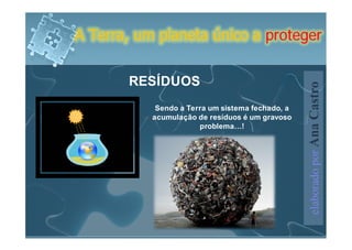 A Terra, um planeta único a proteger


       RESÍDUOS




                                                  elaborado por Ana Castro
            Sendo a Terra um sistema fechado, a
           acumulação de resíduos é um gravoso
                       problema…!
 
