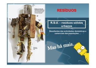 RESÍDUOS


 R.S.U. – resíduos sólidos
          urbanos
Resultantes das actividades domésticas e
      comerciais das populações …
 