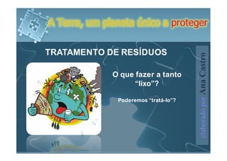 A Terra, um planeta único a proteger


TRATAMENTO DE RESÍDUOS




                                       elaborado por Ana Castro
              O que fazer a tanto
                    “lixo”?

               Poderemos “tratá-lo”?
 