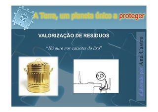 A Terra, um planeta único a proteger

 VALORIZAÇÃO DE RESÍDUOS




                                     elaborado por Ana Castro
    “Há ouro nos caixotes do lixo”
 