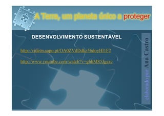 A Terra, um planeta único a proteger

     DESENVOLVIMENTO SUSTENTÁVEL




                                             elaborado por Ana Castro
http://videos.sapo.pt/OA0ZVdDdkz56doyHl1F2

http://www.youtube.com/watch?v=ghhM85Jgsxc
 