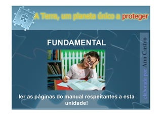 A Terra, um planeta único a proteger




                                               elaborado por Ana Castro
          FUNDAMENTAL




ler as páginas do manual respeitantes a esta
                  unidade!
 