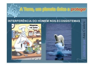 A Terra, um planeta único a proteger

INTERFERÊNCIA DO HOMEM NOS ECOSSISTEMAS




                                          elaborado por Ana Castro
 