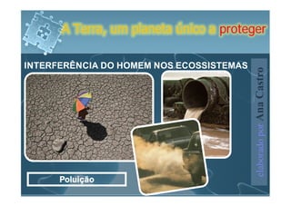A Terra, um planeta único a proteger

INTERFERÊNCIA DO HOMEM NOS ECOSSISTEMAS




                                          elaborado por Ana Castro
      Poluição
 